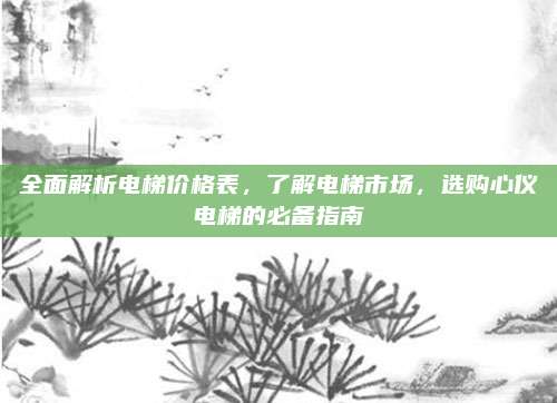 全面解析电梯价格表，了解电梯市场，选购心仪电梯的必备指南