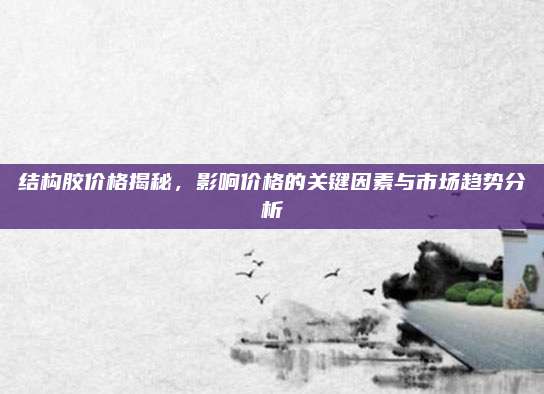 结构胶价格揭秘，影响价格的关键因素与市场趋势分析