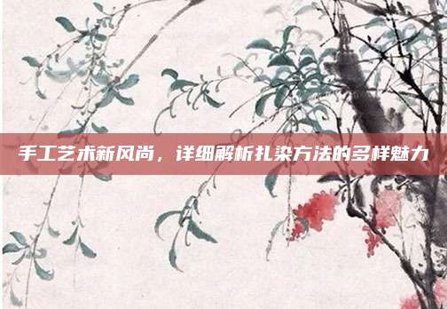 手工艺术新风尚，详细解析扎染方法的多样魅力
