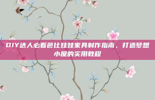 DIY达人必看芭比娃娃家具制作指南，打造梦想小屋的实用教程