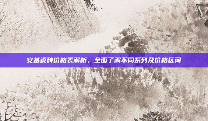 安基瓷砖价格表解析，全面了解不同系列及价格区间