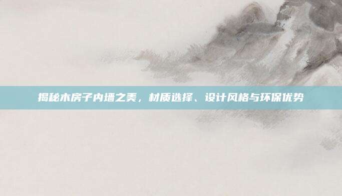 揭秘木房子内墙之美，材质选择、设计风格与环保优势