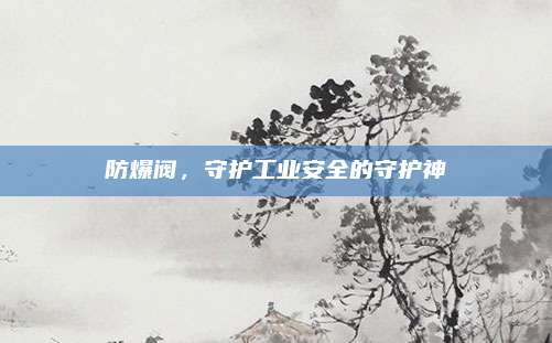防爆阀，守护工业安全的守护神
