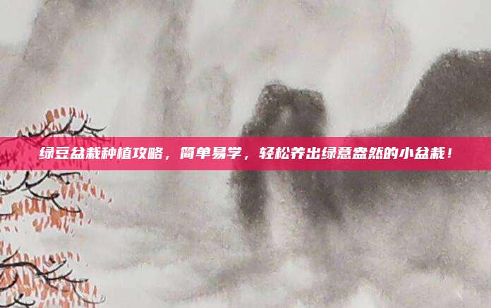 绿豆盆栽种植攻略，简单易学，轻松养出绿意盎然的小盆栽！