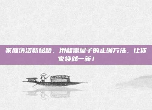 家庭清洁新秘籍，用醋熏屋子的正确方法，让你家焕然一新！