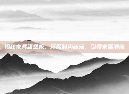 揭秘家具吸塑板，环保时尚新宠，引领家居潮流