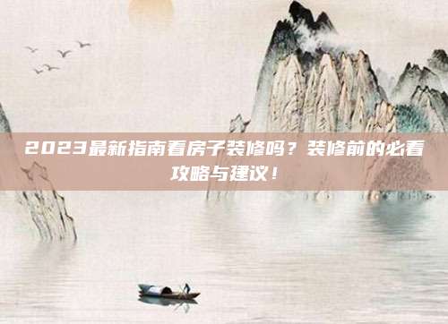 2023最新指南看房子装修吗？装修前的必看攻略与建议！