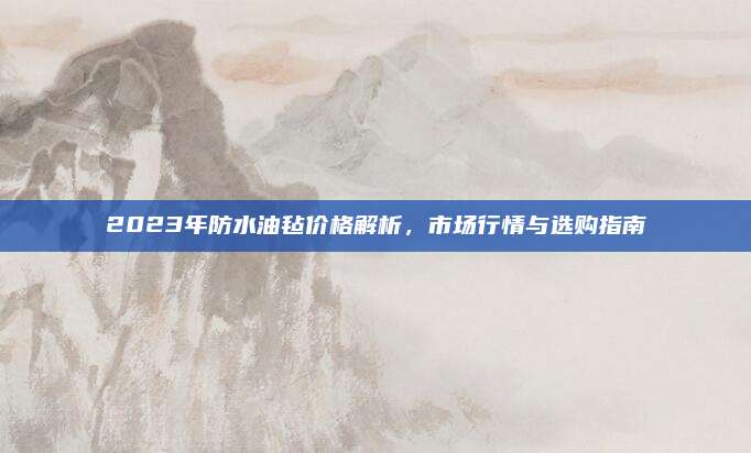 2023年防水油毡价格解析，市场行情与选购指南