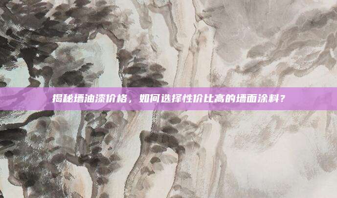 揭秘墙油漆价格，如何选择性价比高的墙面涂料？
