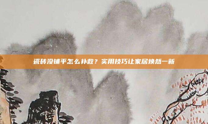 瓷砖没铺平怎么补救？实用技巧让家居焕然一新
