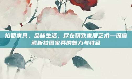 拉图家具，品味生活，尽在精致家居艺术—深度解析拉图家具的魅力与特色