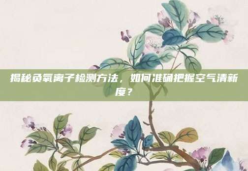 揭秘负氧离子检测方法，如何准确把握空气清新度？