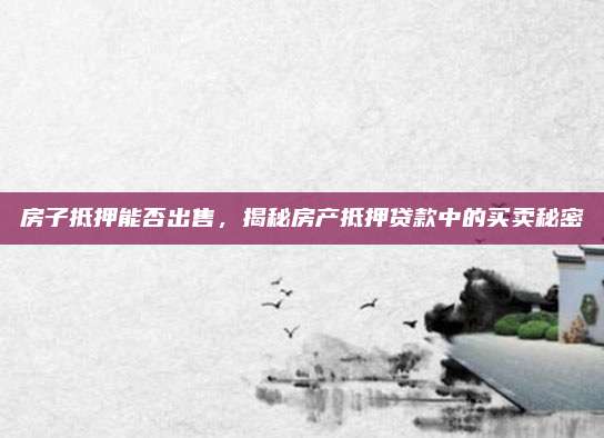 房子抵押能否出售，揭秘房产抵押贷款中的买卖秘密