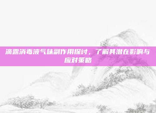 滴露消毒液气味副作用探讨，了解其潜在影响与应对策略