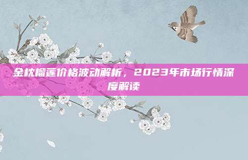 金枕榴莲价格波动解析，2023年市场行情深度解读