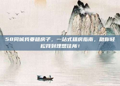 58同城我要租房子，一站式租房指南，助你轻松找到理想住所！