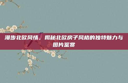 漫步北欧风情，揭秘北欧房子风格的独特魅力与图片鉴赏