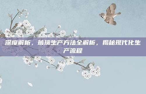 深度解析，玻璃生产方法全解析，揭秘现代化生产流程