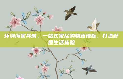 环渤海家具城，一站式家居购物新地标，打造舒适生活体验