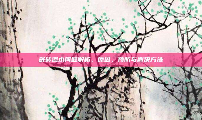 瓷砖渗水问题解析，原因、预防与解决方法