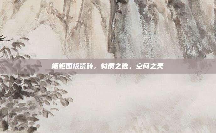 橱柜面板瓷砖，材质之选，空间之美