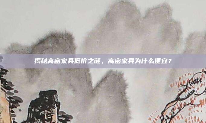 揭秘高密家具低价之谜，高密家具为什么便宜？