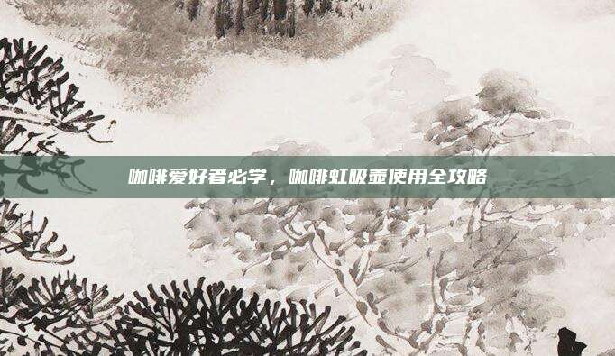 咖啡爱好者必学，咖啡虹吸壶使用全攻略