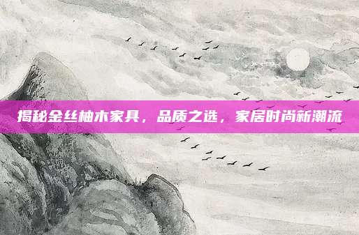 揭秘金丝柚木家具，品质之选，家居时尚新潮流