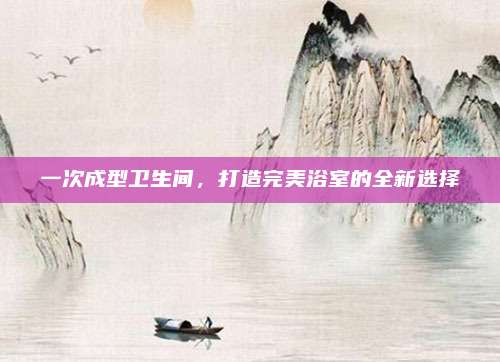 一次成型卫生间，打造完美浴室的全新选择