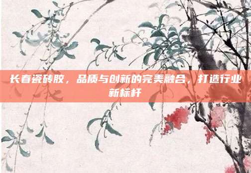长春瓷砖胶，品质与创新的完美融合，打造行业新标杆