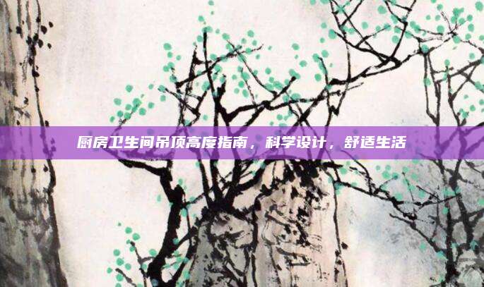 厨房卫生间吊顶高度指南，科学设计，舒适生活