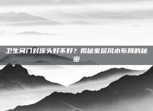 卫生间门对床头好不好？揭秘家居风水布局的秘密