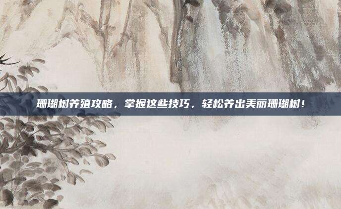 珊瑚树养殖攻略，掌握这些技巧，轻松养出美丽珊瑚树！