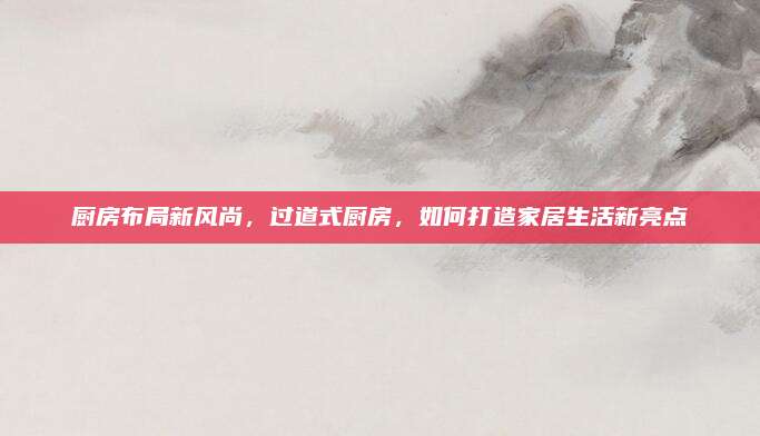 厨房布局新风尚，过道式厨房，如何打造家居生活新亮点