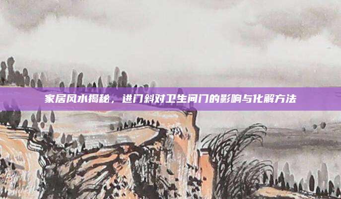 家居风水揭秘，进门斜对卫生间门的影响与化解方法