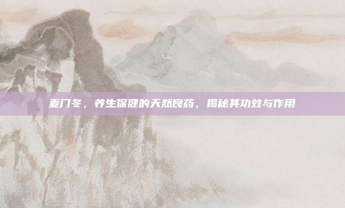 麦门冬，养生保健的天然良药，揭秘其功效与作用