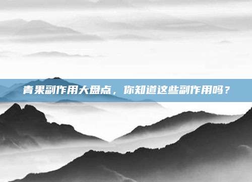 青果副作用大盘点，你知道这些副作用吗？