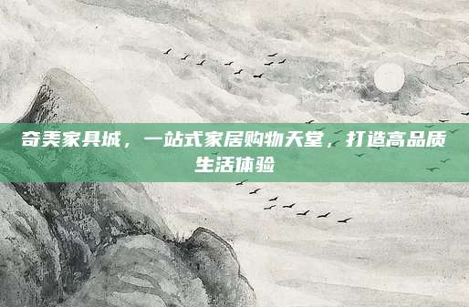 奇美家具城，一站式家居购物天堂，打造高品质生活体验