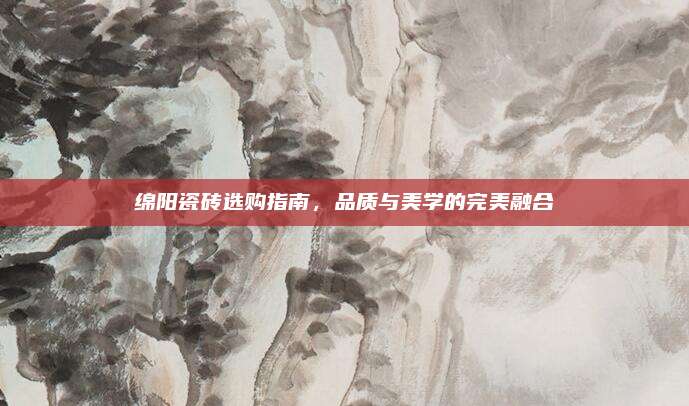 绵阳瓷砖选购指南，品质与美学的完美融合