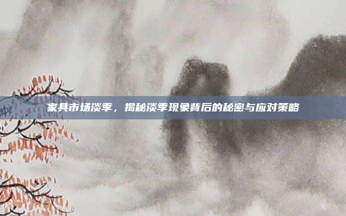 家具市场淡季，揭秘淡季现象背后的秘密与应对策略