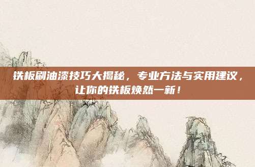 铁板刷油漆技巧大揭秘，专业方法与实用建议，让你的铁板焕然一新！