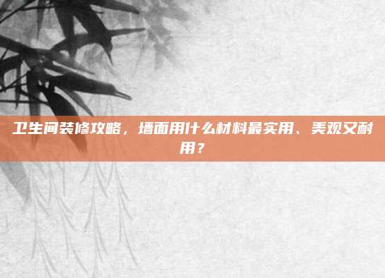 卫生间装修攻略，墙面用什么材料最实用、美观又耐用？