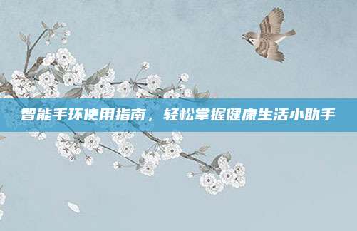 智能手环使用指南，轻松掌握健康生活小助手