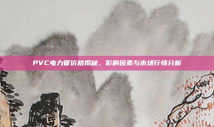 PVC电力管价格揭秘，影响因素与市场行情分析