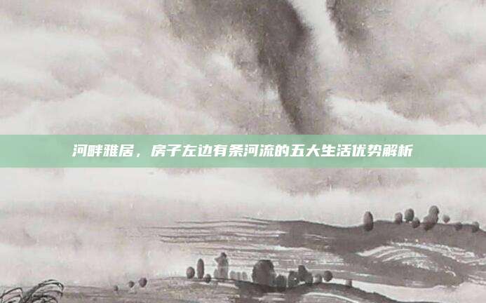 河畔雅居，房子左边有条河流的五大生活优势解析