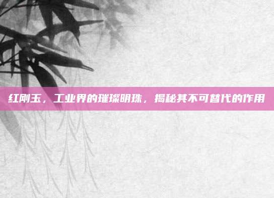 红刚玉，工业界的璀璨明珠，揭秘其不可替代的作用