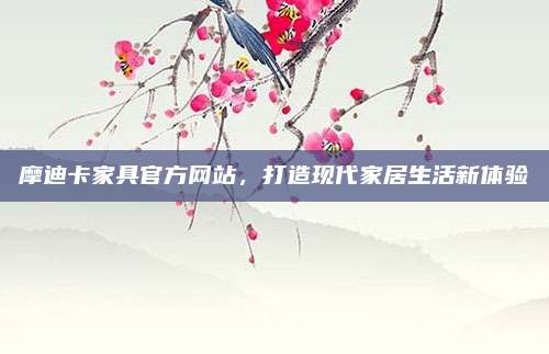 摩迪卡家具官方网站，打造现代家居生活新体验