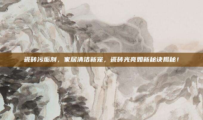 瓷砖污垢剂，家居清洁新宠，瓷砖光亮如新秘诀揭秘！