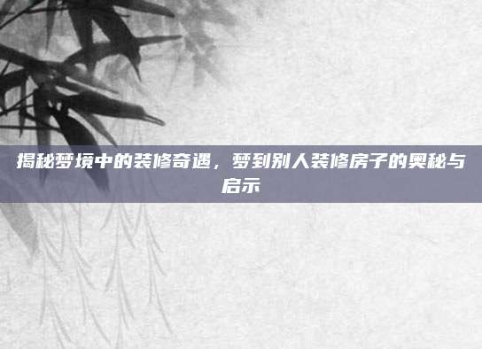 揭秘梦境中的装修奇遇，梦到别人装修房子的奥秘与启示
