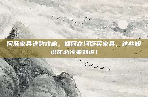 河源家具选购攻略，如何在河源买家具，这些知识你必须要知道！